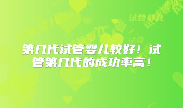 第几代试管婴儿较好!试管第几代的成功率高!