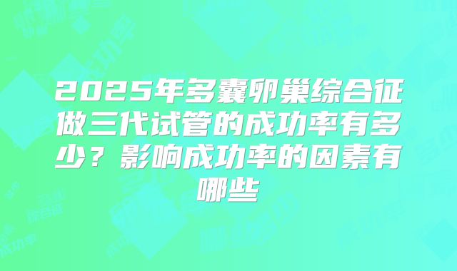 2025年多囊卵巢综合征做三代试管的成功率有多少？影响成功率的因素有哪些