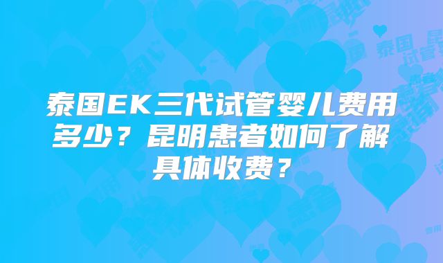 泰国EK三代试管婴儿费用多少？昆明患者如何了解具体收费？