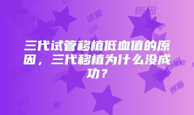 三代试管移植低血值的原因，三代移植为什么没成功？