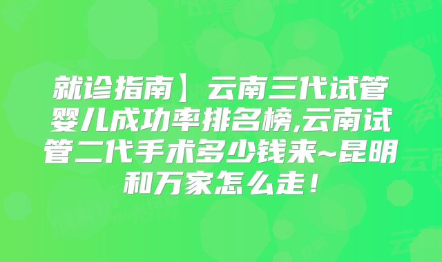 就诊指南】云南三代试管婴儿成功率排名榜,云南试管二代手术多少钱来~昆明和万家怎么走！