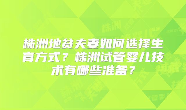 株洲地贫夫妻如何选择生育方式？株洲试管婴儿技术有哪些准备？