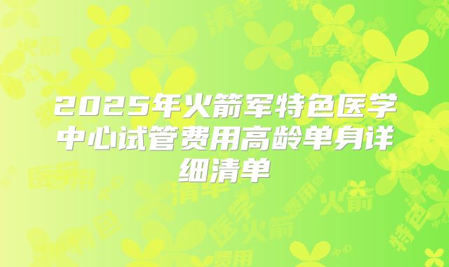 2025年火箭军特色医学中心试管费用高龄单身详细清单