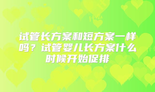 试管长方案和短方案一样吗？试管婴儿长方案什么时候开始促排