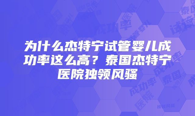 为什么杰特宁试管婴儿成功率这么高？泰国杰特宁医院独领风骚