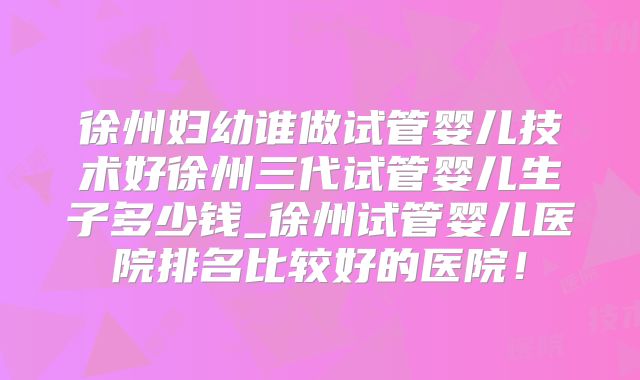 徐州妇幼谁做试管婴儿技术好徐州三代试管婴儿生子多少钱_徐州试管婴儿医院排名比较好的医院!