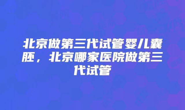 北京做第三代试管婴儿囊胚，北京哪家医院做第三代试管