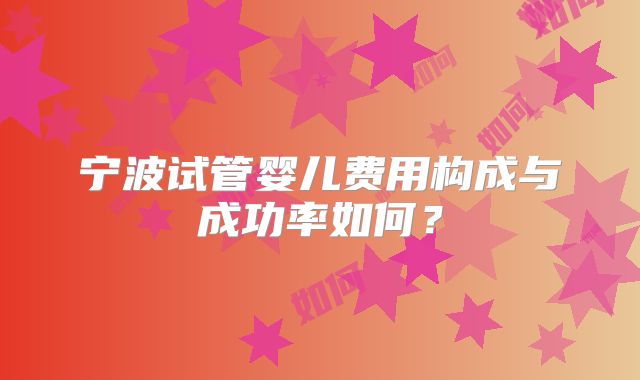 宁波试管婴儿费用构成与成功率如何？