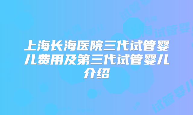 上海长海医院三代试管婴儿费用及第三代试管婴儿介绍