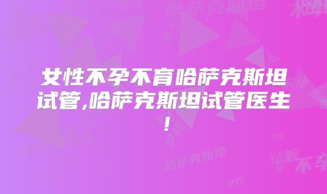 女性不孕不育哈萨克斯坦试管,哈萨克斯坦试管医生！