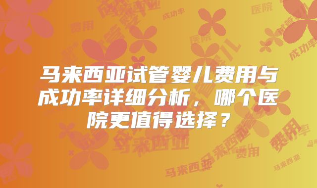 马来西亚试管婴儿费用与成功率详细分析，哪个医院更值得选择？