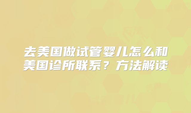去美国做试管婴儿怎么和美国诊所联系？方法解读