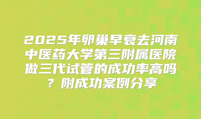 2025年卵巢早衰去河南中医药大学第三附属医院做三代试管的成功率高吗？附成功案例分享