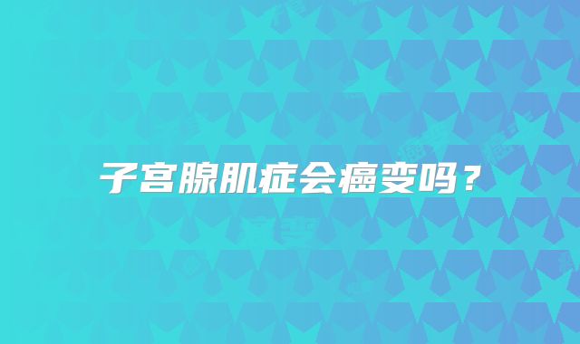 子宫腺肌症会癌变吗？