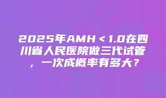 2025年AMH＜1.0在四川省人民医院做三代试管，一次成概率有多大？