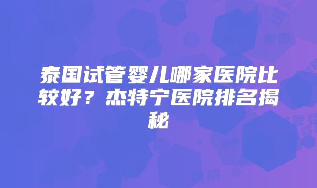 泰国试管婴儿哪家医院比较好？杰特宁医院排名揭秘