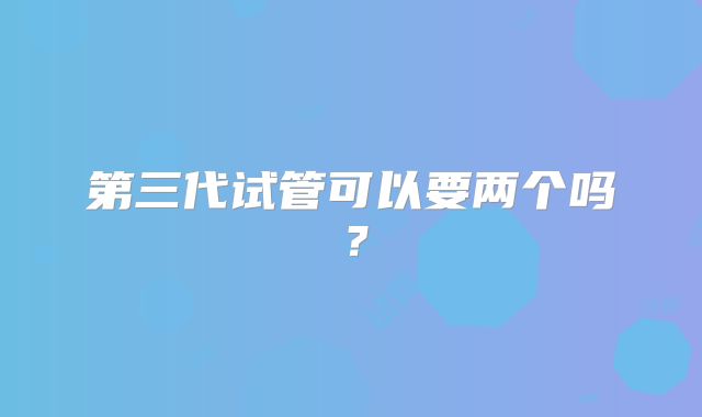 第三代试管可以要两个吗？