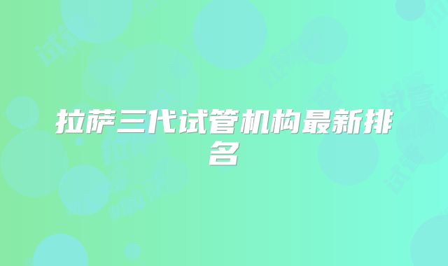 拉萨三代试管机构最新排名
