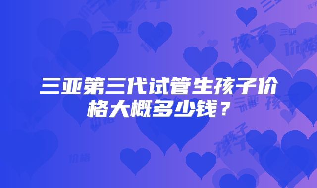 三亚第三代试管生孩子价格大概多少钱？