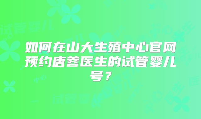 如何在山大生殖中心官网预约唐蓉医生的试管婴儿号？