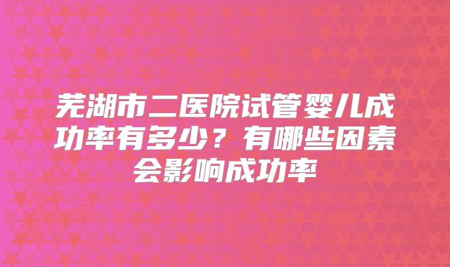 芜湖市二医院试管婴儿成功率有多少？有哪些因素会影响成功率