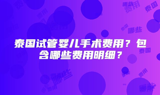 泰国试管婴儿手术费用?包含哪些费用明细?