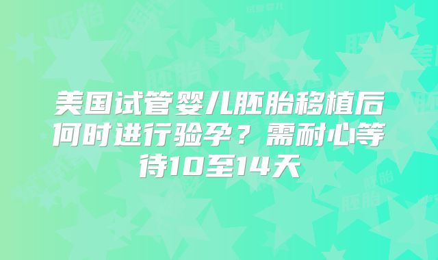 美国试管婴儿胚胎移植后何时进行验孕?需耐心等待10至14天