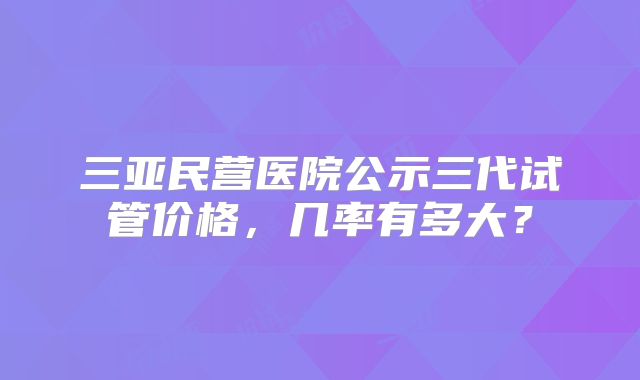 三亚民营医院公示三代试管价格,几率有多大?