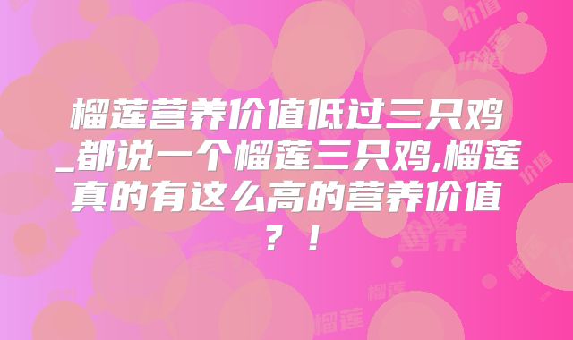 榴莲营养价值低过三只鸡_都说一个榴莲三只鸡,榴莲真的有这么高的营养价值？！