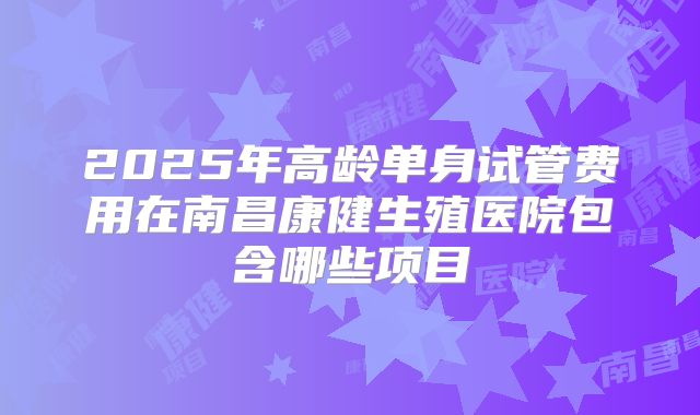 2025年高龄单身试管费用在南昌康健生殖医院包含哪些项目