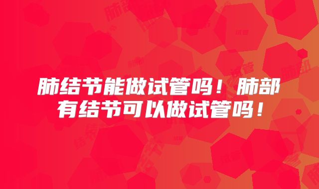 肺结节能做试管吗!肺部有结节可以做试管吗!