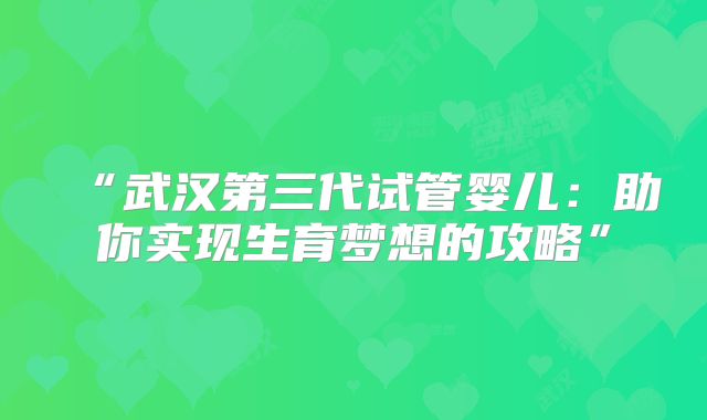 “武汉第三代试管婴儿：助你实现生育梦想的攻略”