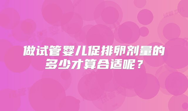 做试管婴儿促排卵剂量的多少才算合适呢？