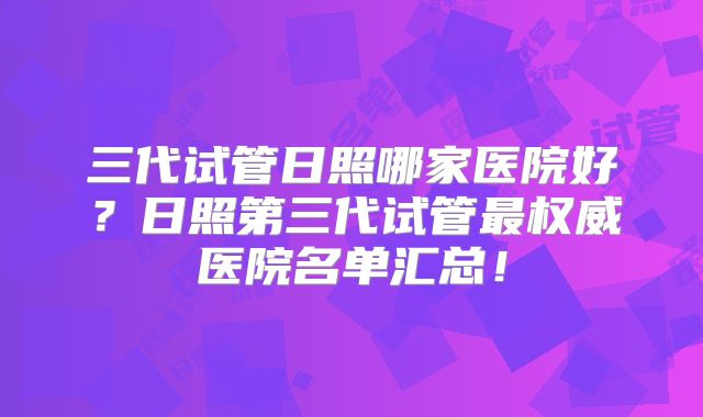 三代试管日照哪家医院好？日照第三代试管最权威医院名单汇总！