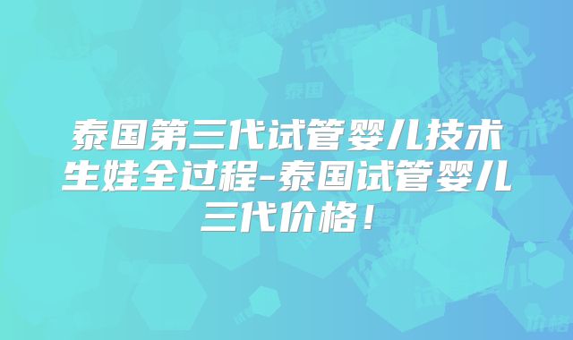 泰国第三代试管婴儿技术生娃全过程-泰国试管婴儿三代价格！
