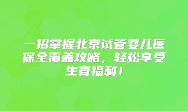 一招掌握北京试管婴儿医保全覆盖攻略，轻松享受生育福利！