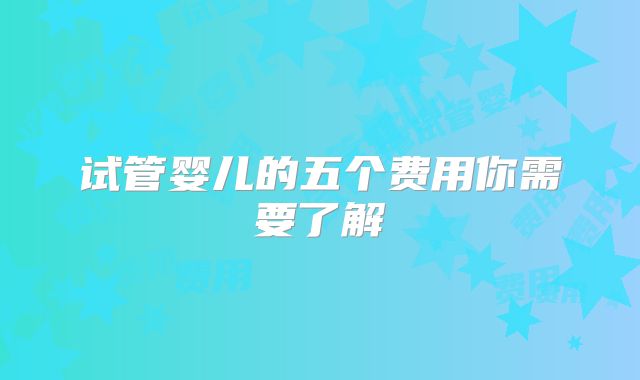 试管婴儿的五个费用你需要了解