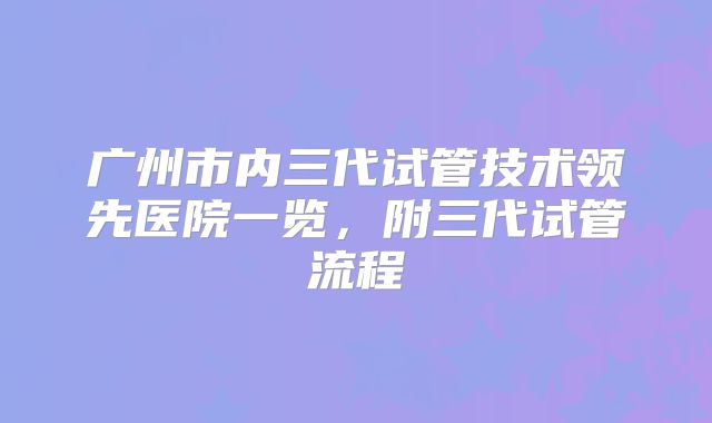 广州市内三代试管技术领先医院一览，附三代试管流程