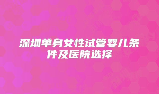 深圳单身女性试管婴儿条件及医院选择