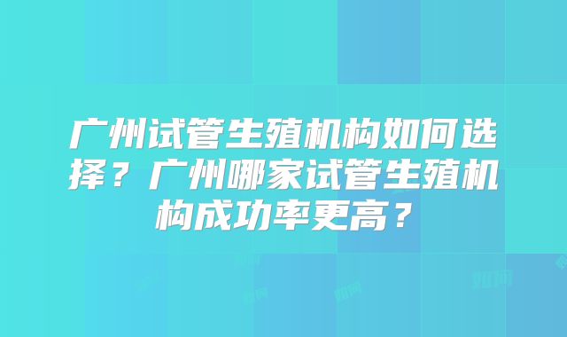 广州试管生殖机构如何选择？广州哪家试管生殖机构成功率更高？