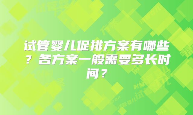 试管婴儿促排方案有哪些？各方案一般需要多长时间？