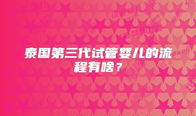泰国第三代试管婴儿的流程有啥？