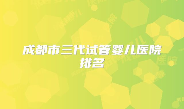 成都市三代试管婴儿医院排名