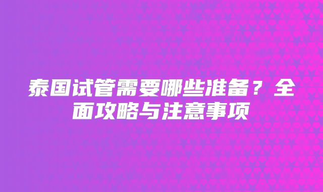泰国试管需要哪些准备？全面攻略与注意事项