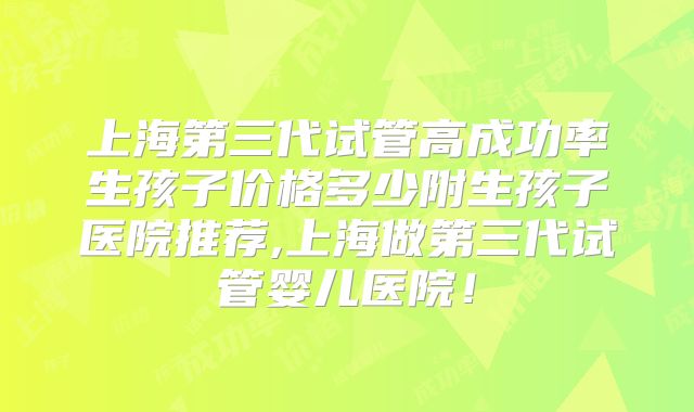 上海第三代试管高成功率生孩子价格多少附生孩子医院推荐,上海做第三代试管婴儿医院！