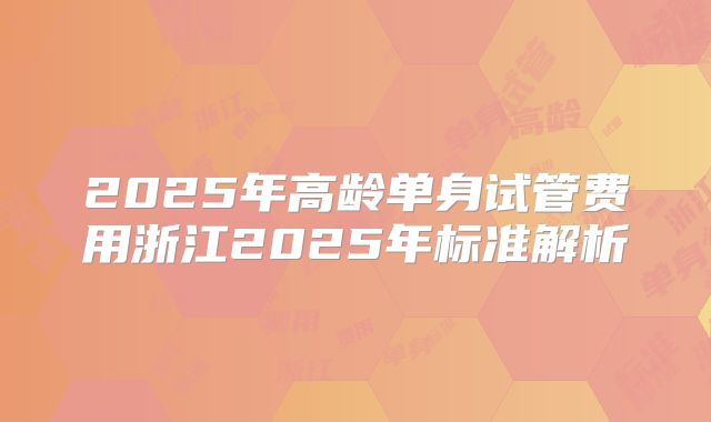 2025年高龄单身试管费用浙江2025年标准解析