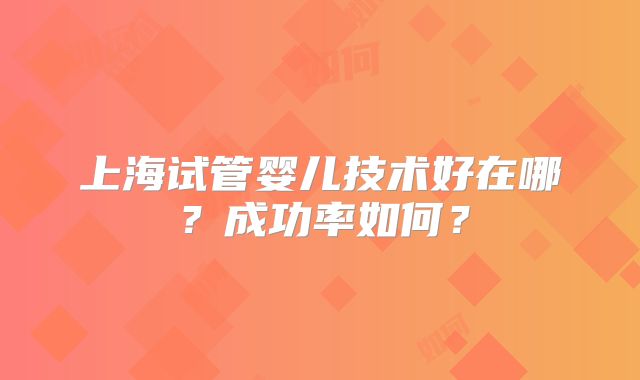 上海试管婴儿技术好在哪？成功率如何？