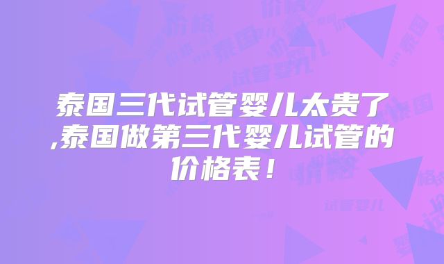 泰国三代试管婴儿太贵了,泰国做第三代婴儿试管的价格表！
