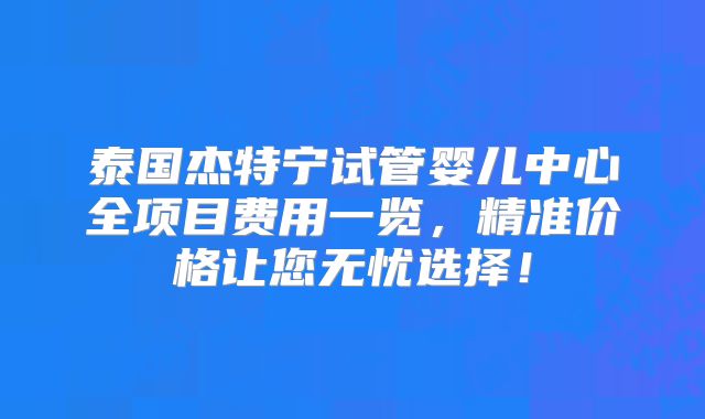 泰国杰特宁试管婴儿中心全项目费用一览,精准价格让您无忧选择!