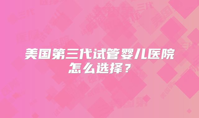 美国第三代试管婴儿医院怎么选择?